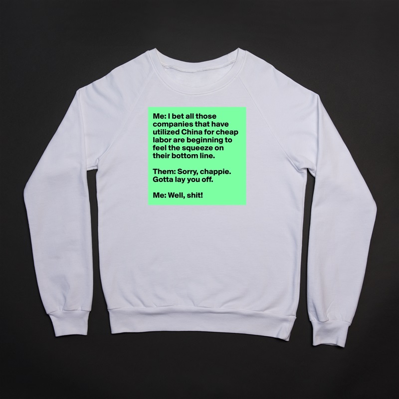 Me: I bet all those companies that have utilized China for cheap labor are beginning to feel the squeeze on their bottom line.

Them: Sorry, chappie. Gotta lay you off.

Me: Well, shit! White Gildan Heavy Blend Crewneck Sweatshirt 