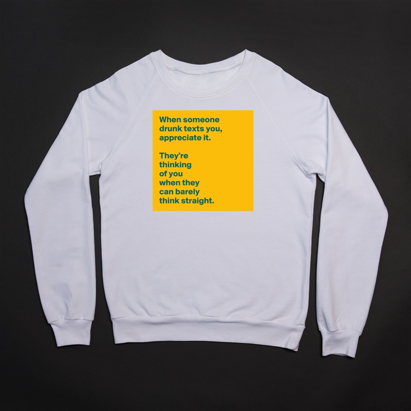  When someone 
 drunk texts you, 
 appreciate it.

 They're 
 thinking 
 of you 
 when they 
 can barely 
 think straight. White Gildan Heavy Blend Crewneck Sweatshirt 