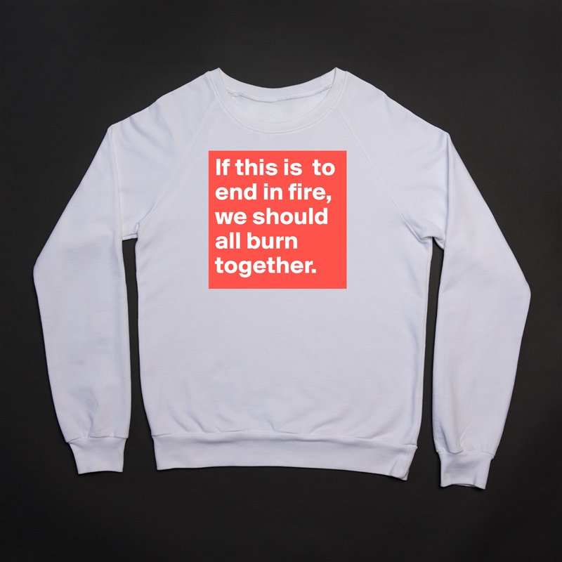 If this is  to end in fire, we should all burn together.  White Gildan Heavy Blend Crewneck Sweatshirt 