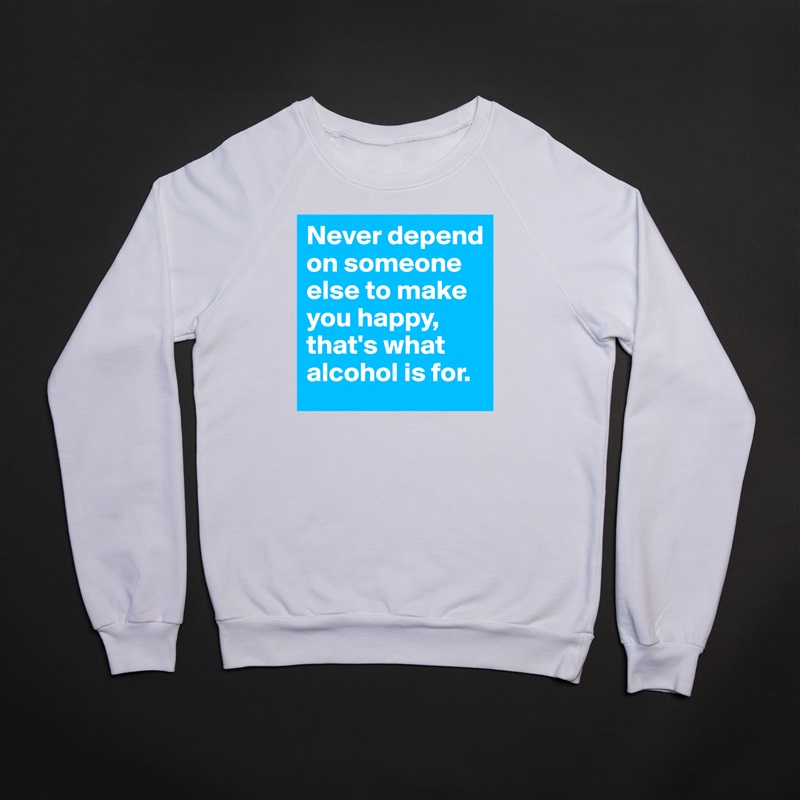 Never depend on someone else to make you happy, that's what alcohol is for. White Gildan Heavy Blend Crewneck Sweatshirt 