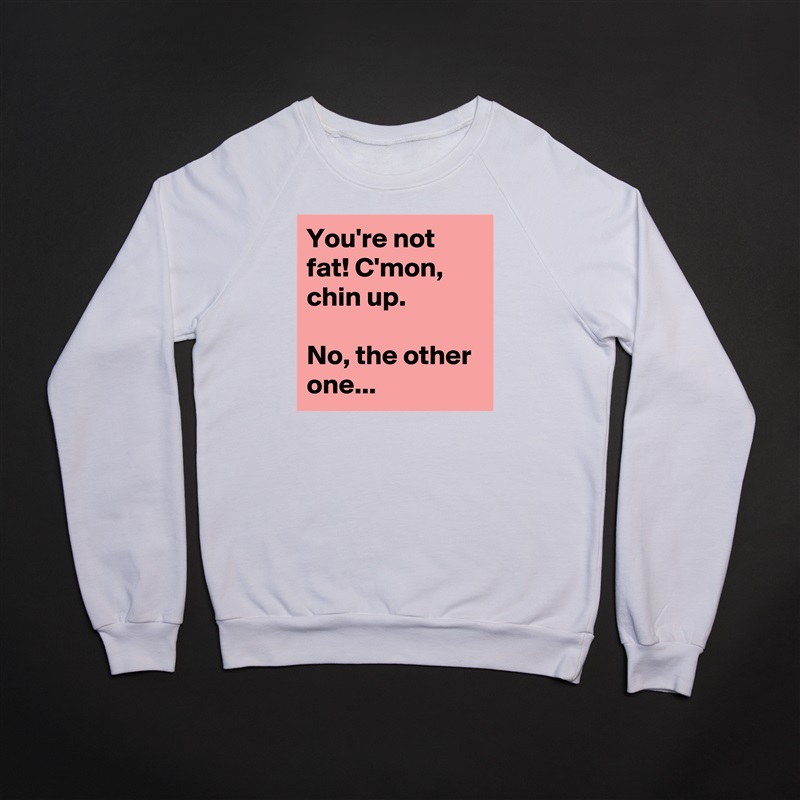 You're not fat! C'mon, chin up.

No, the other one... White Gildan Heavy Blend Crewneck Sweatshirt 