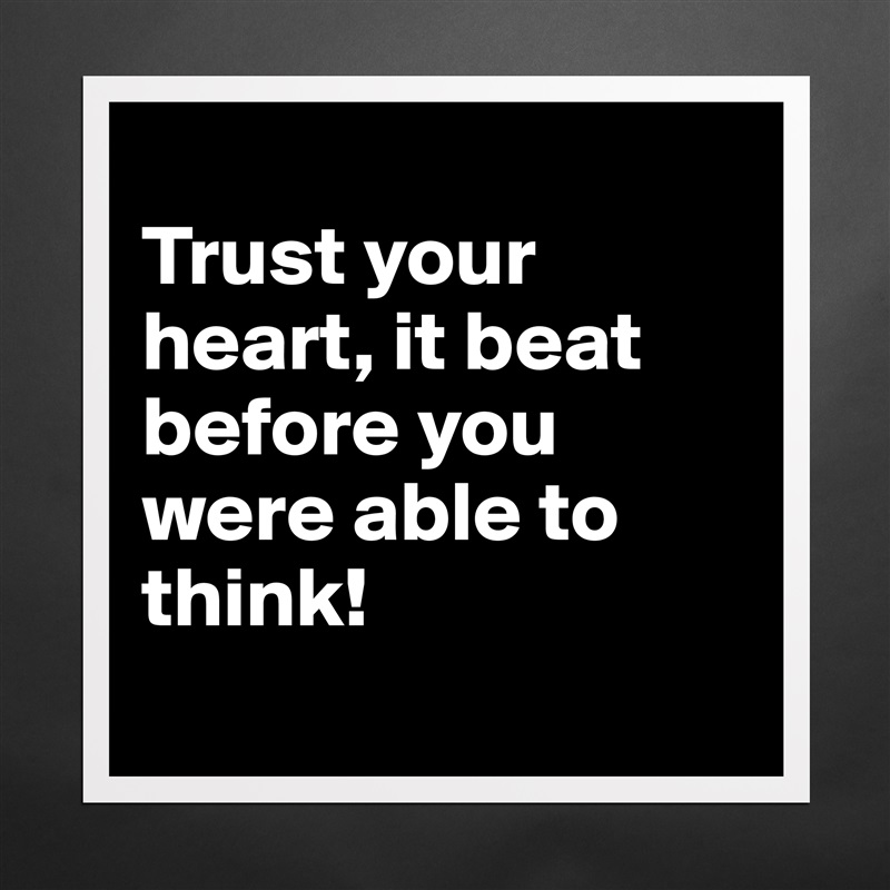 
Trust your heart, it beat before you were able to think!
 Matte White Poster Print Statement Custom 