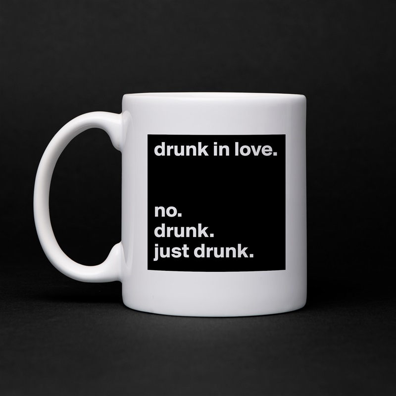 drunk in love.


no. 
drunk. 
just drunk.  White Mug Coffee Tea Custom 