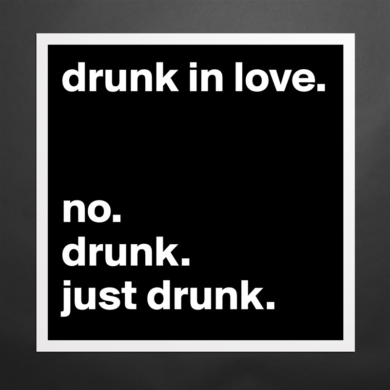 drunk in love.


no. 
drunk. 
just drunk.  Matte White Poster Print Statement Custom 