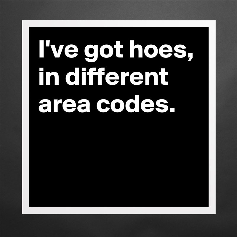 I've got hoes, in different area codes. 
 
 Matte White Poster Print Statement Custom 