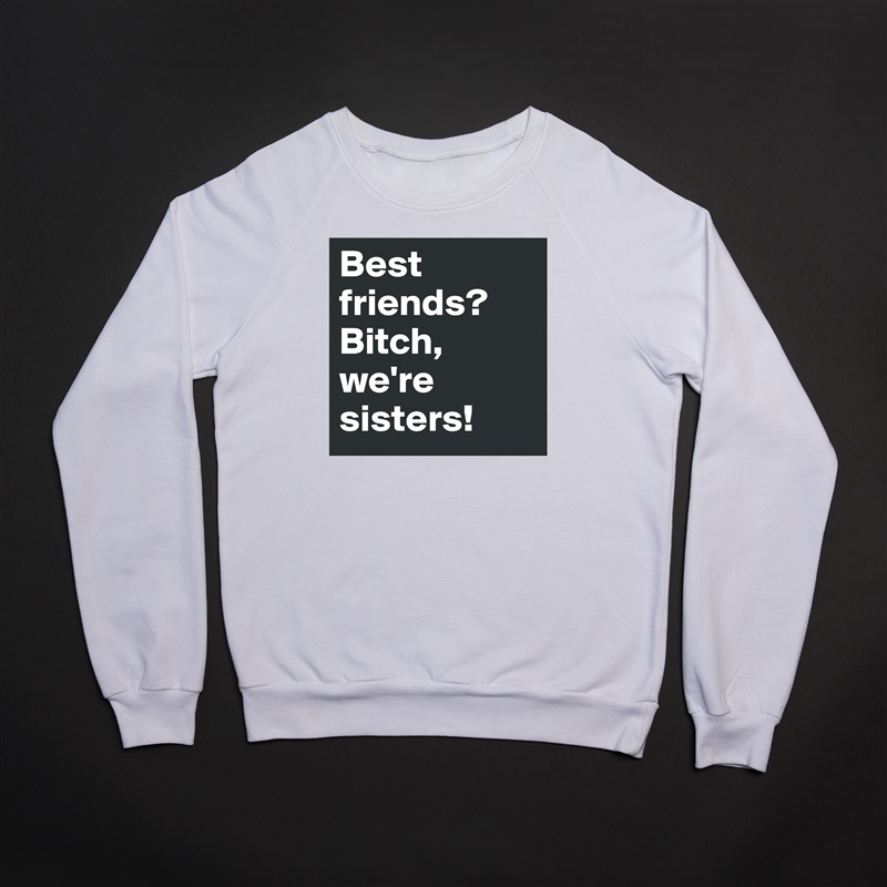 Best friends? Bitch, we're sisters! White Gildan Heavy Blend Crewneck Sweatshirt 