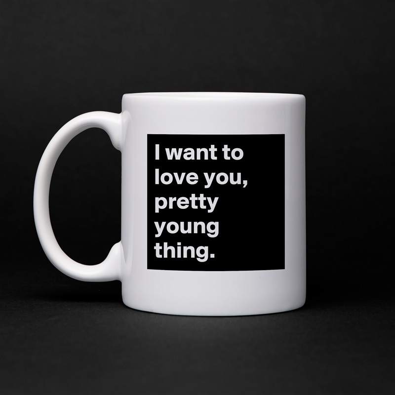 I want to love you, pretty young thing. White Mug Coffee Tea Custom 