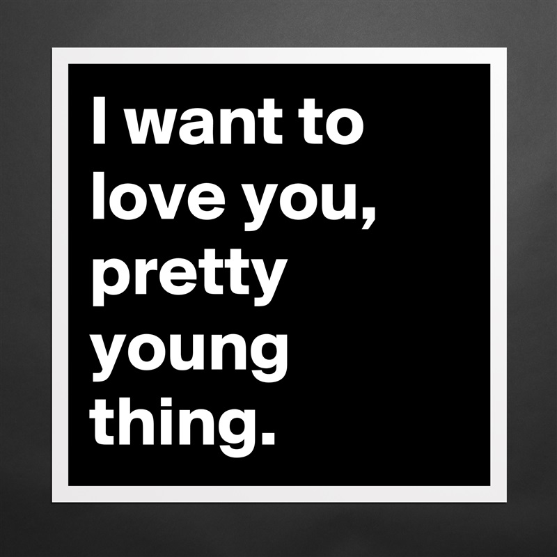 I want to love you, pretty young thing. Matte White Poster Print Statement Custom 