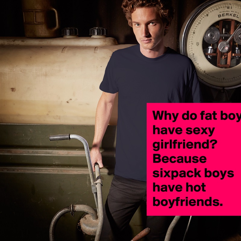 Why do fat boys have sexy girlfriend? Because sixpack boys have hot boyfriends. White Tshirt American Apparel Custom Men 