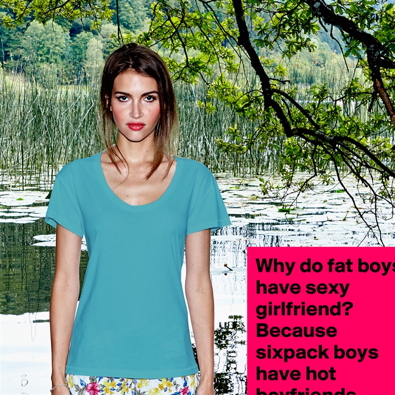Why do fat boys have sexy girlfriend? Because sixpack boys have hot boyfriends. White Womens Women Shirt T-Shirt Quote Custom Roadtrip Satin Jersey 