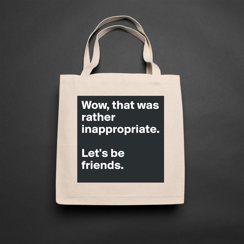 Wow, that was rather inappropriate. 

Let's be friends. Natural Eco Cotton Canvas Tote 
