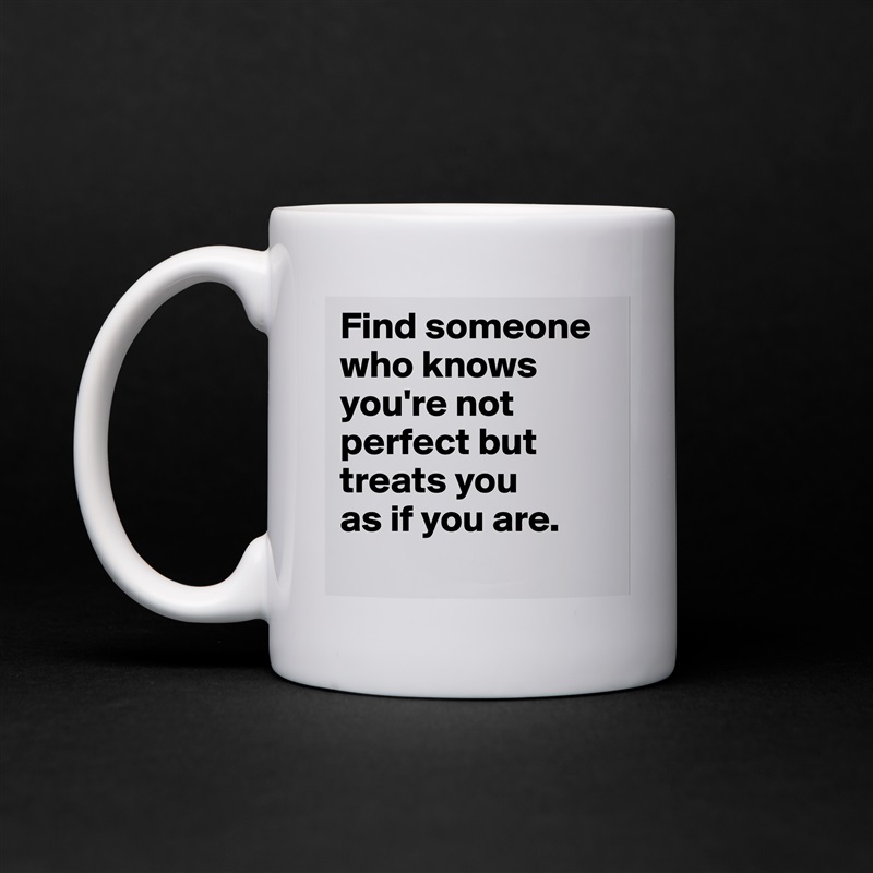 Find someone who knows you're not perfect but treats you 
as if you are.
 White Mug Coffee Tea Custom 