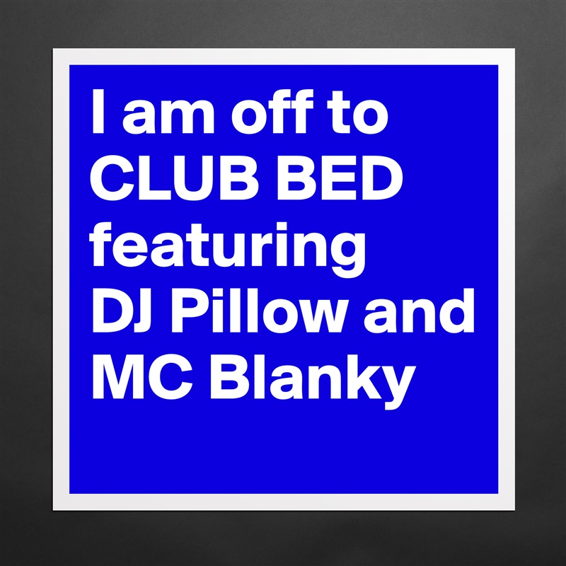 I am off to CLUB BED featuring 
DJ Pillow and MC Blanky Matte White Poster Print Statement Custom 