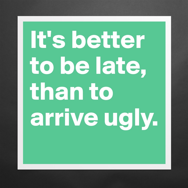 It's better to be late, than to arrive ugly. Matte White Poster Print Statement Custom 