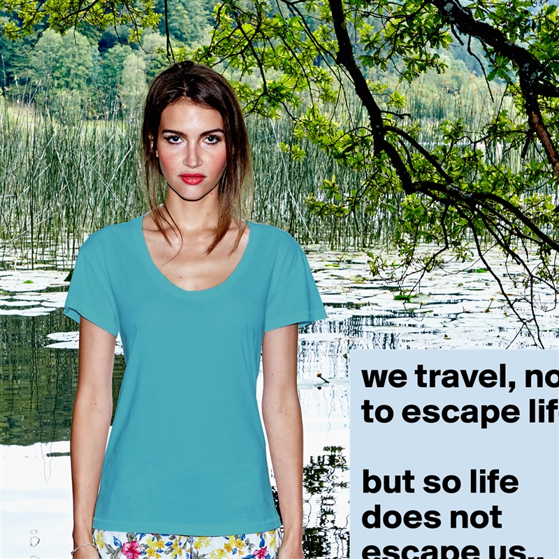 we travel, not to escape life 

but so life does not escape us.. White Womens Women Shirt T-Shirt Quote Custom Roadtrip Satin Jersey 