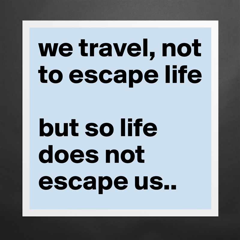 we travel, not to escape life 

but so life does not escape us.. Matte White Poster Print Statement Custom 