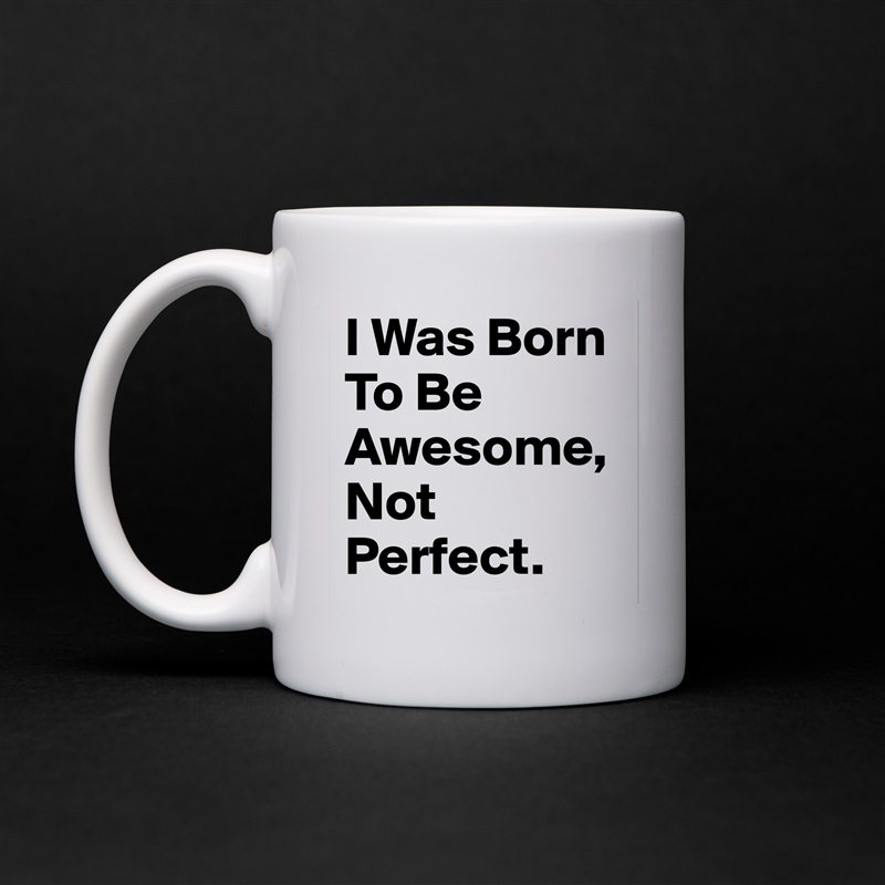 I Was Born To Be Awesome, Not Perfect. White Mug Coffee Tea Custom 