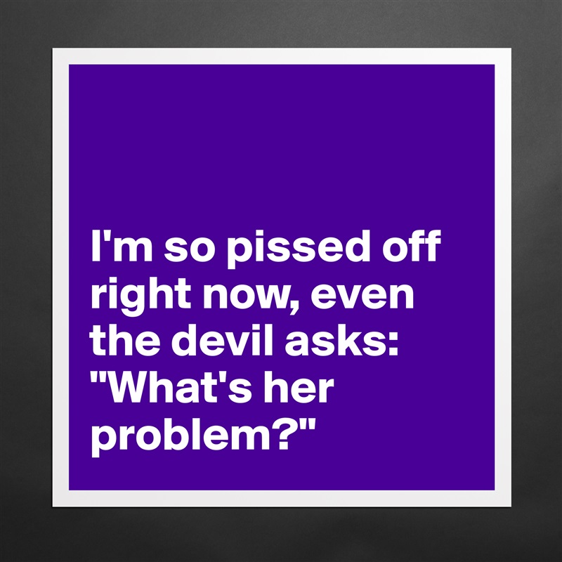 


I'm so pissed off right now, even the devil asks: "What's her problem?" Matte White Poster Print Statement Custom 