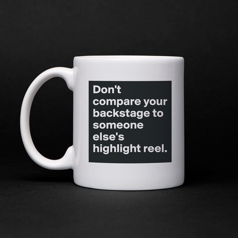 Don't compare your backstage to someone else's highlight reel.  White Mug Coffee Tea Custom 