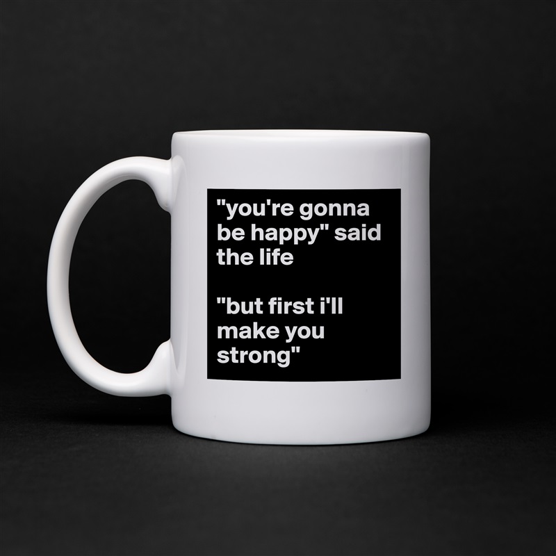 "you're gonna be happy" said the life

"but first i'll make you strong" White Mug Coffee Tea Custom 