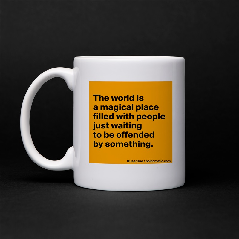 
The world is
a magical place
filled with people
just waiting
to be offended
by something.
 White Mug Coffee Tea Custom 