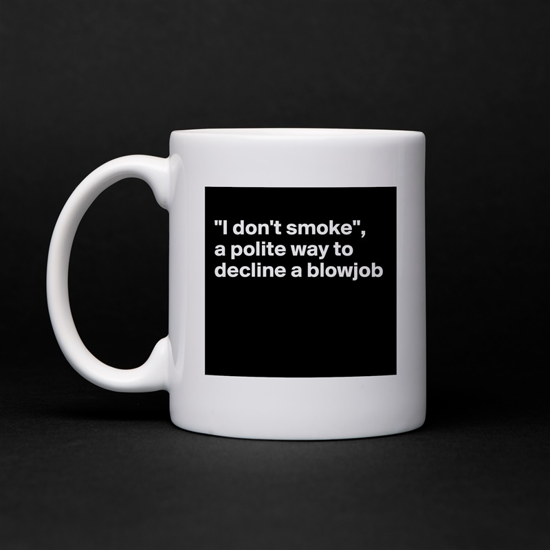 
"I don't smoke", 
a polite way to decline a blowjob



 White Mug Coffee Tea Custom 