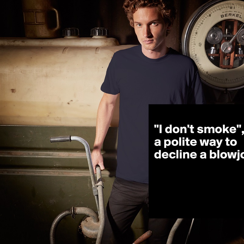 
"I don't smoke", 
a polite way to decline a blowjob



 White Tshirt American Apparel Custom Men 