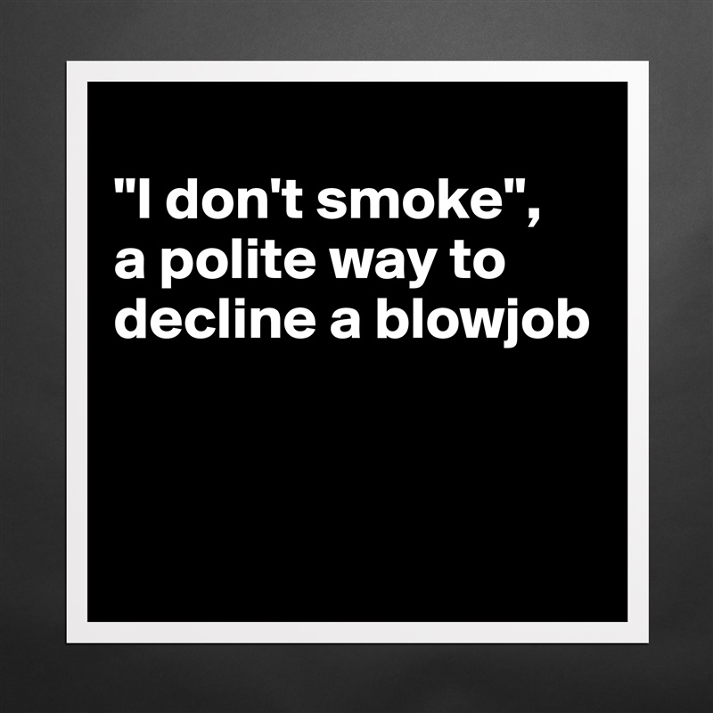 
"I don't smoke", 
a polite way to decline a blowjob



 Matte White Poster Print Statement Custom 