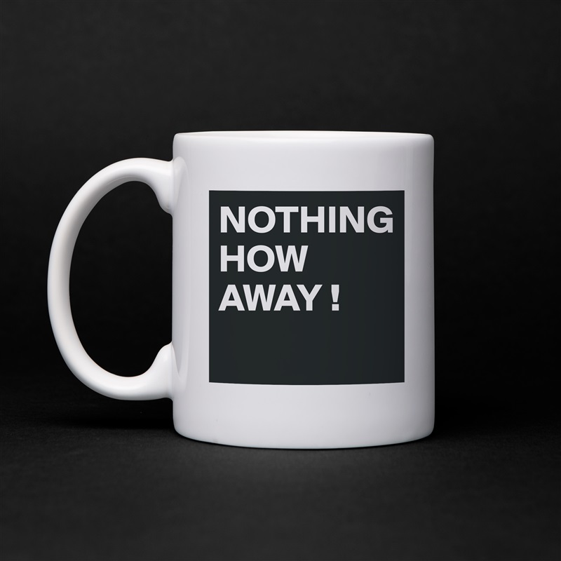 NOTHING 
HOW AWAY !
 White Mug Coffee Tea Custom 