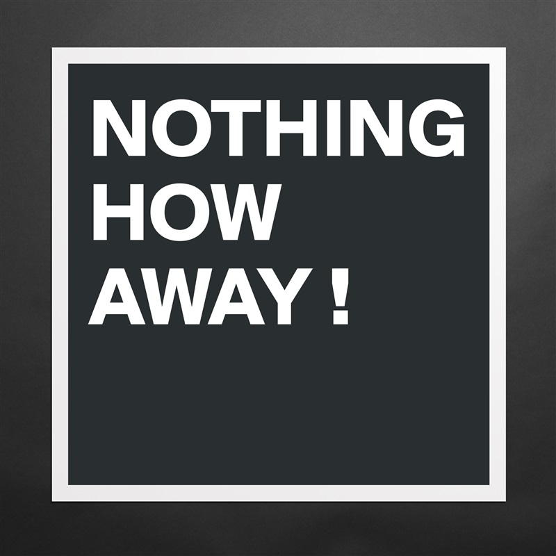 NOTHING 
HOW AWAY !
 Matte White Poster Print Statement Custom 