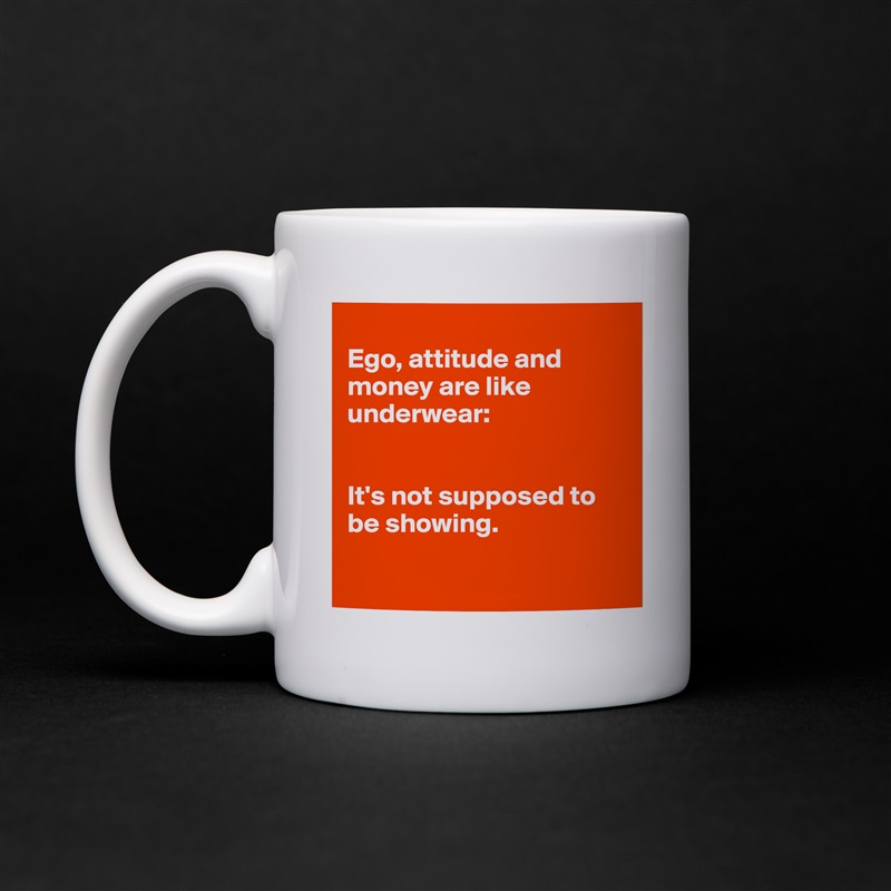 
Ego, attitude and money are like underwear:


It's not supposed to be showing. 

 White Mug Coffee Tea Custom 