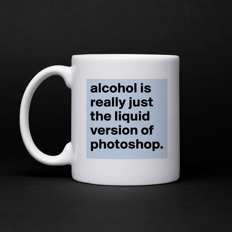 alcohol is really just the liquid version of photoshop. White Mug Coffee Tea Custom 