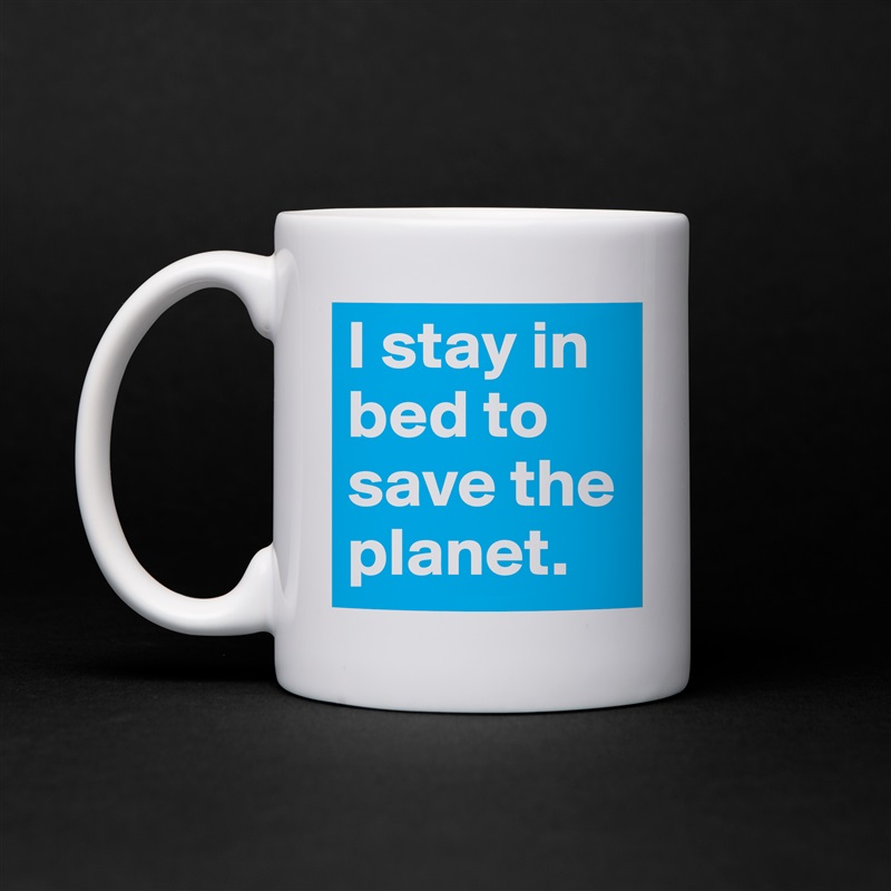 I stay in bed to save the planet. White Mug Coffee Tea Custom 