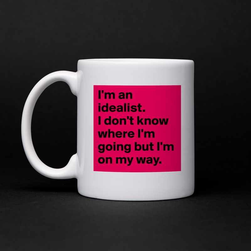 I'm an idealist. 
I don't know where I'm going but I'm on my way. White Mug Coffee Tea Custom 