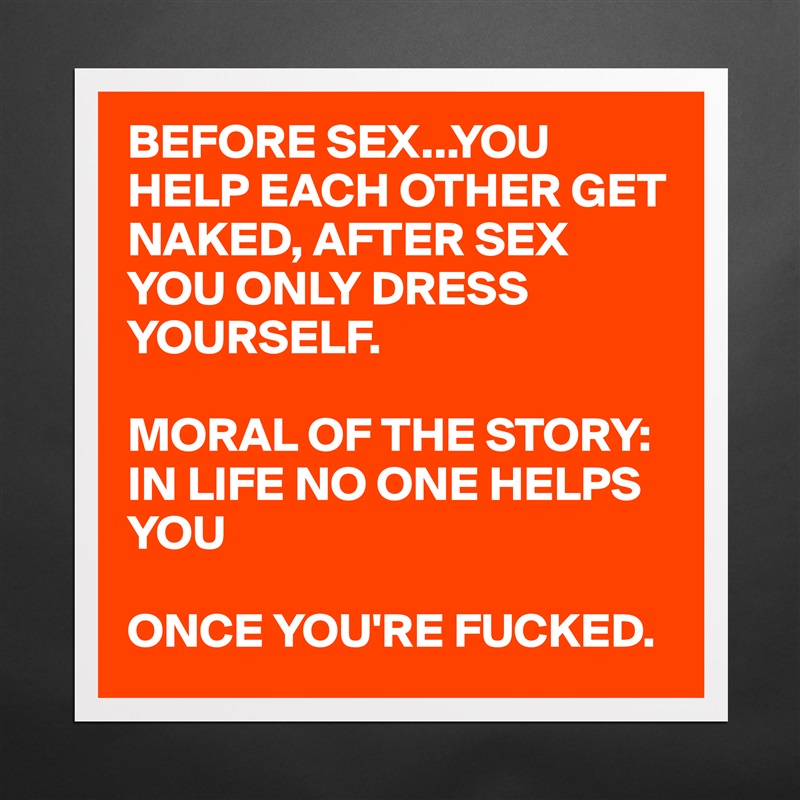 BEFORE SEX...YOU HELP EACH OTHER GET NAKED, AFTER SEX YOU ONLY DRESS YOURSELF. 

MORAL OF THE STORY: IN LIFE NO ONE HELPS YOU

ONCE YOU'RE FUCKED.  Matte White Poster Print Statement Custom 