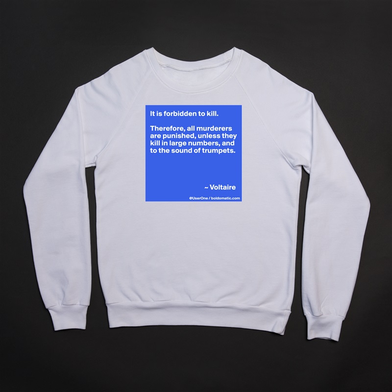 It is forbidden to kill.

Therefore, all murderers are punished, unless they kill in large numbers, and to the sound of trumpets.




                                     ~ Voltaire White Gildan Heavy Blend Crewneck Sweatshirt 