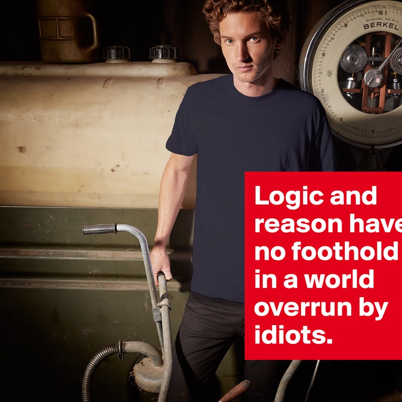 Logic and reason have no foothold in a world overrun by idiots. White Tshirt American Apparel Custom Men 