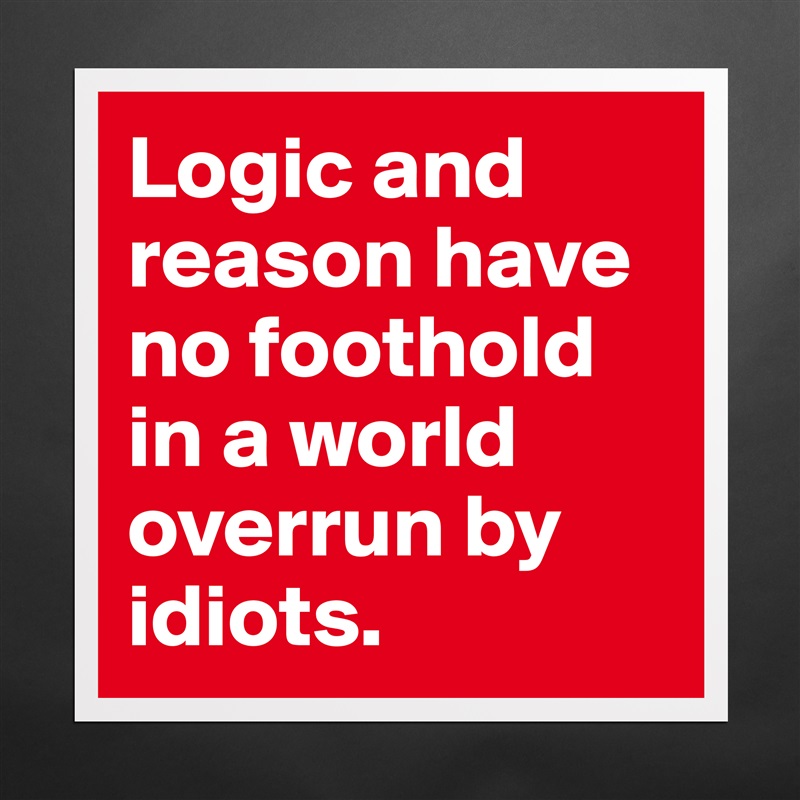 Logic and reason have no foothold in a world overrun by idiots. Matte White Poster Print Statement Custom 