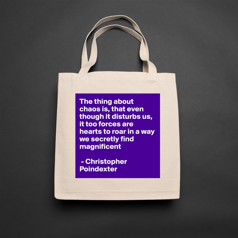 The thing about chaos is, that even though it disturbs us, it too forces are hearts to roar in a way we secretly find magnificent

 - Christopher Poindexter  Natural Eco Cotton Canvas Tote 