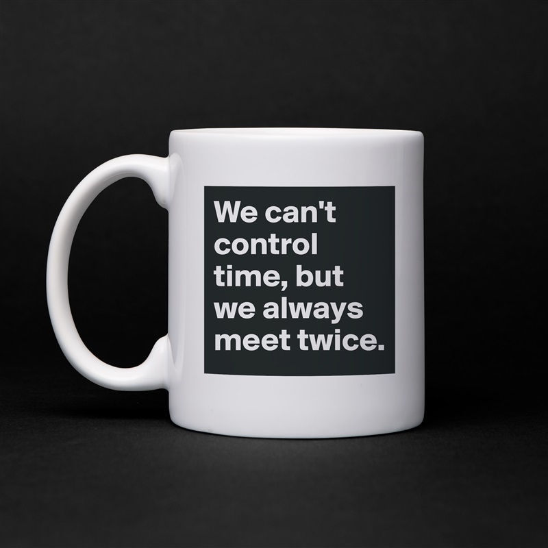 We can't control time, but we always meet twice.  White Mug Coffee Tea Custom 