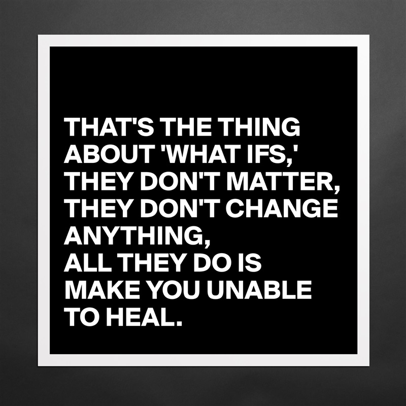

THAT'S THE THING ABOUT 'WHAT IFS,'
THEY DON'T MATTER, THEY DON'T CHANGE ANYTHING, 
ALL THEY DO IS MAKE YOU UNABLE TO HEAL. Matte White Poster Print Statement Custom 