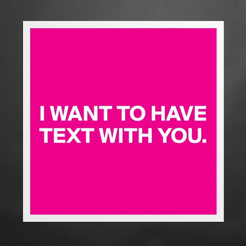 


I WANT TO HAVE TEXT WITH YOU.

 Matte White Poster Print Statement Custom 