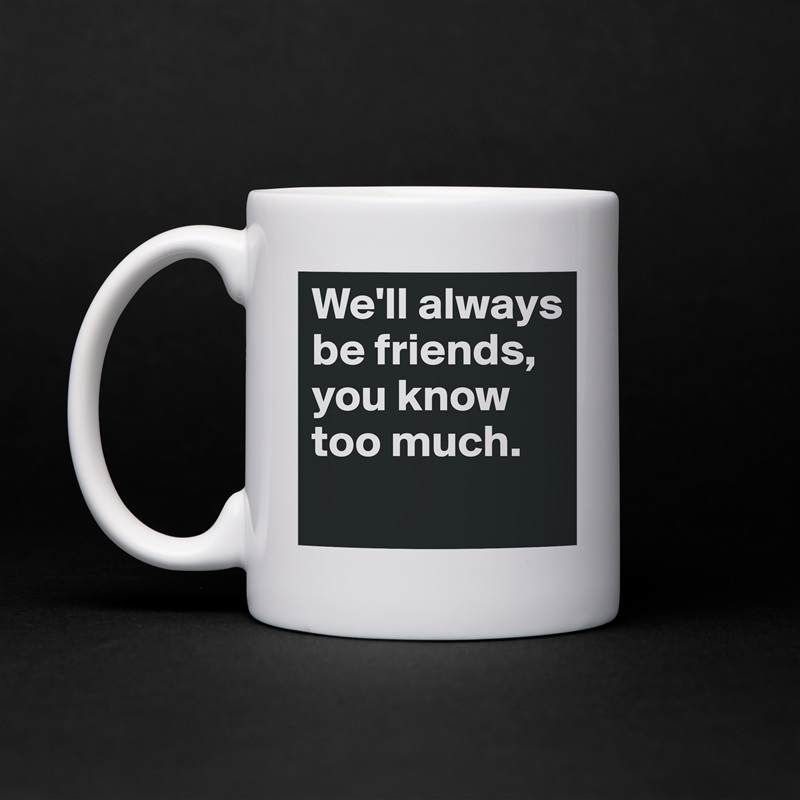 We'll always be friends, you know too much.
 White Mug Coffee Tea Custom 