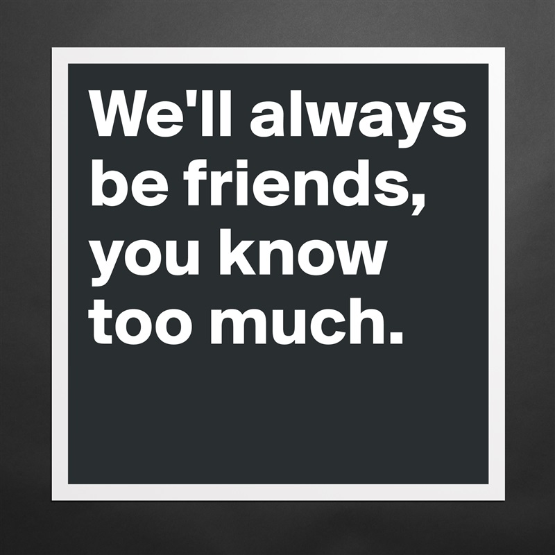 We'll always be friends, you know too much.
 Matte White Poster Print Statement Custom 