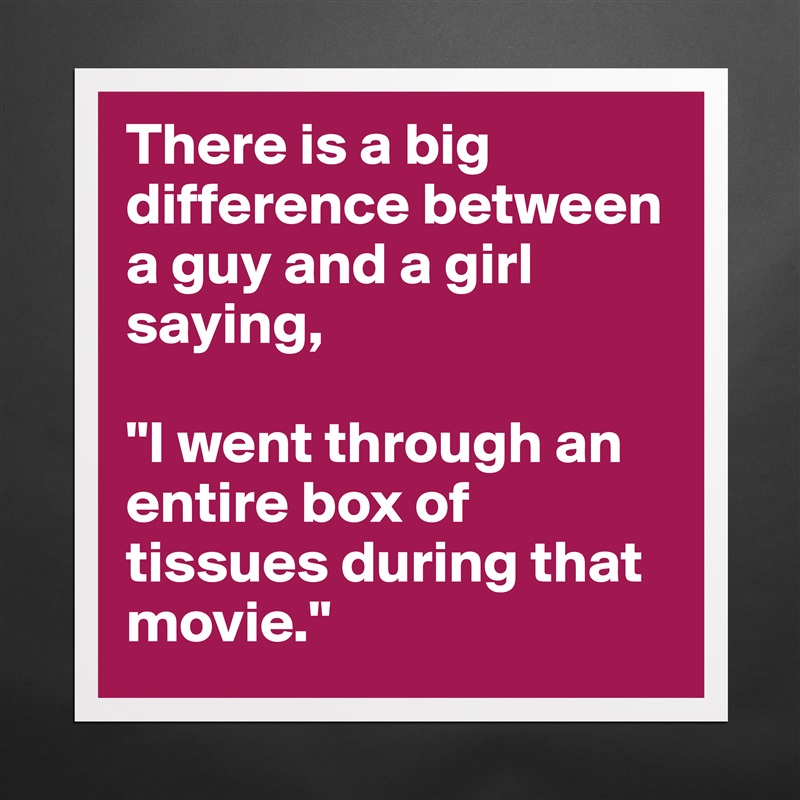 There is a big difference between a guy and a girl saying,

"I went through an entire box of tissues during that movie." Matte White Poster Print Statement Custom 