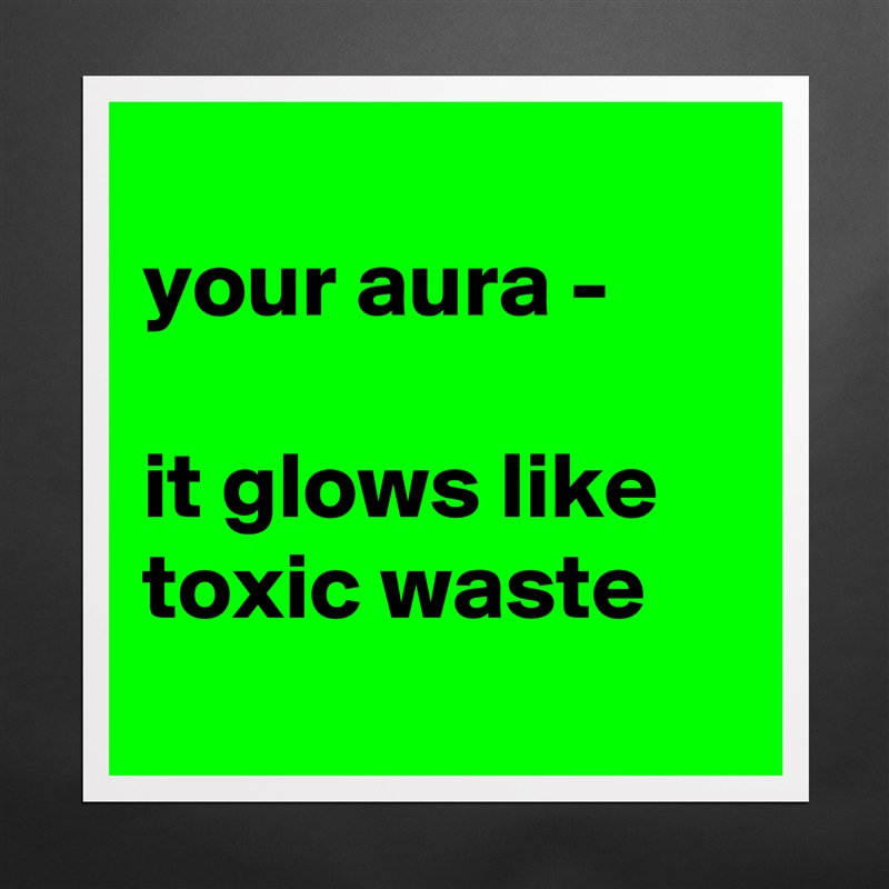 
your aura - 

it glows like toxic waste
 Matte White Poster Print Statement Custom 