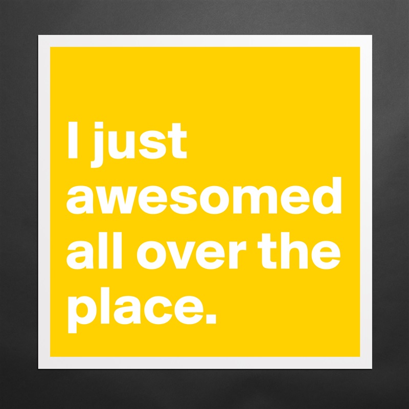 
I just awesomed all over the place. Matte White Poster Print Statement Custom 