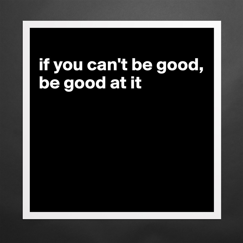 
if you can't be good, be good at it





 Matte White Poster Print Statement Custom 