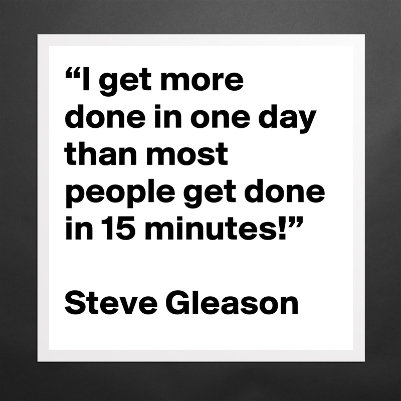 “I get more done in one day than most people get done in 15 minutes!” 

Steve Gleason Matte White Poster Print Statement Custom 