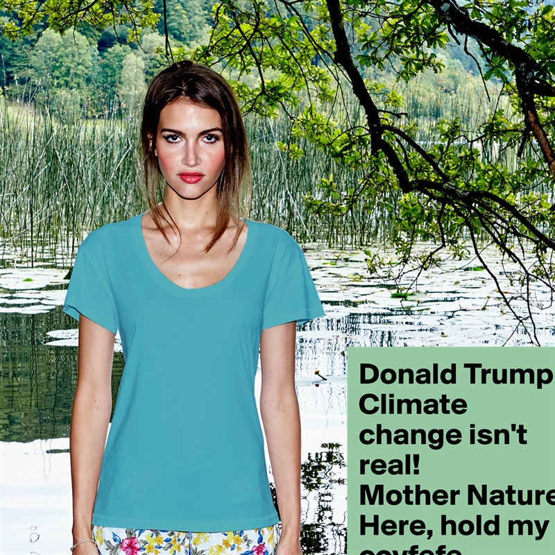 Donald Trump: Climate change isn't real!
Mother Nature: Here, hold my covfefe. White Womens Women Shirt T-Shirt Quote Custom Roadtrip Satin Jersey 